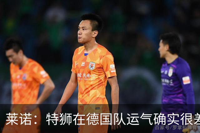 莱诺：特狮在德国队运气确实很差 乌尔比希是诺伊尔的热门接班人